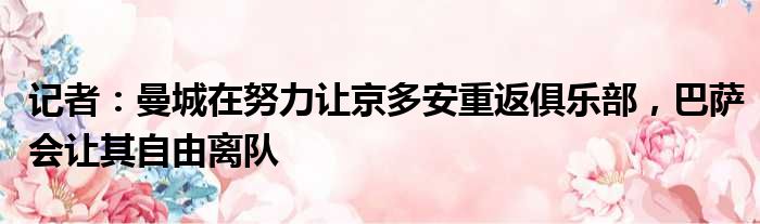记者：曼城在努力让京多安重返俱乐部，巴萨会让其自由离队