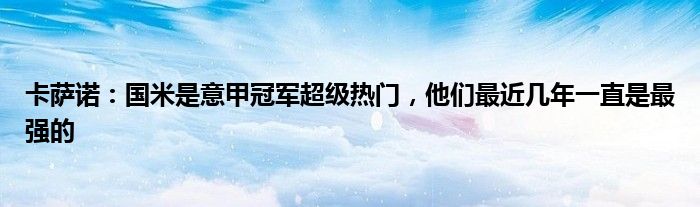 卡萨诺：国米是意甲冠军超级热门，他们最近几年一直是最强的
