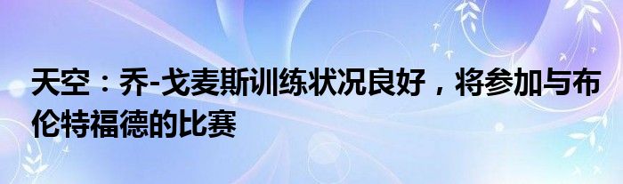 天空：乔-戈麦斯训练状况良好，将参加与布伦特福德的比赛