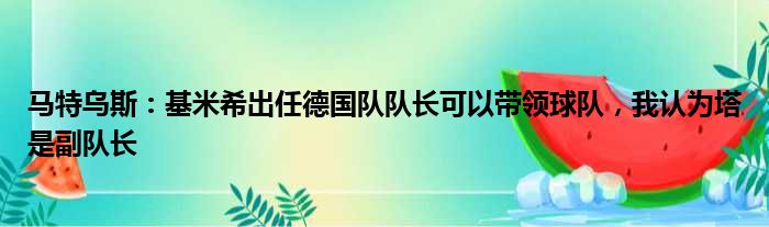 马特乌斯：基米希出任德国队队长可以带领球队，我认为塔是副队长