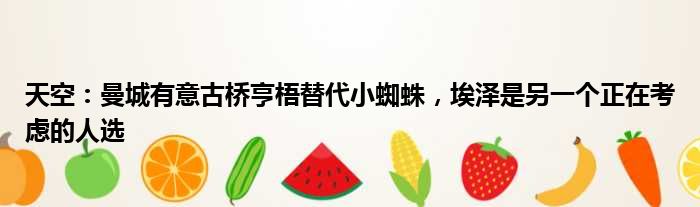 天空：曼城有意古桥亨梧替代小蜘蛛，埃泽是另一个正在考虑的人选