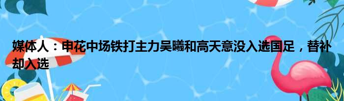 媒体人：申花中场铁打主力吴曦和高天意没入选国足，替补却入选