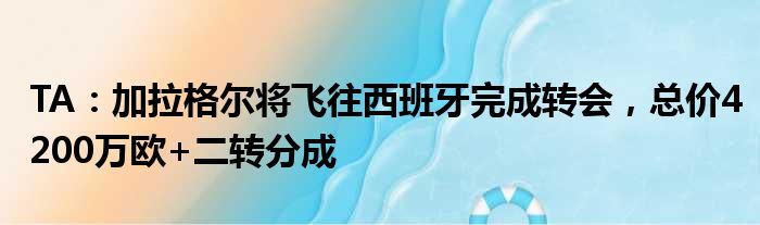 TA：加拉格尔将飞往西班牙完成转会，总价4200万欧+二转分成