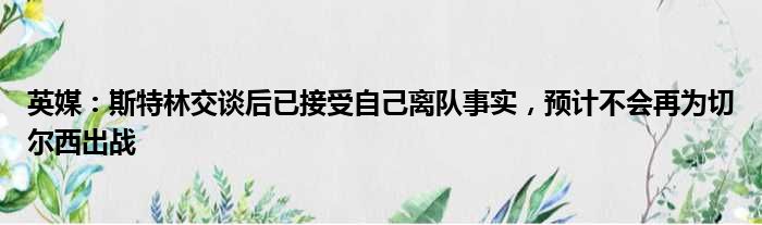 英媒：斯特林交谈后已接受自己离队事实，预计不会再为切尔西出战