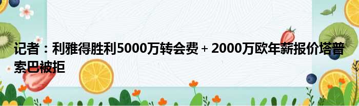 记者：利雅得胜利5000万转会费＋2000万欧年薪报价塔普索巴被拒