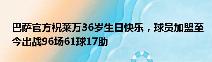巴萨官方祝莱万36岁生日快乐，球员加盟至今出战96场61球17助