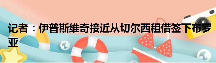 记者：伊普斯维奇接近从切尔西租借签下布罗亚