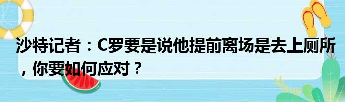 沙特记者：C罗要是说他提前离场是去上厕所，你要如何应对？