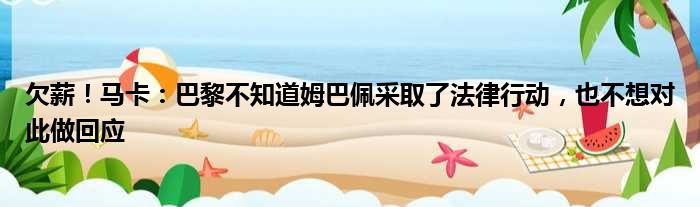 欠薪！马卡：巴黎不知道姆巴佩采取了法律行动，也不想对此做回应