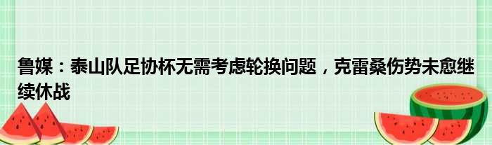 鲁媒：泰山队足协杯无需考虑轮换问题，克雷桑伤势未愈继续休战