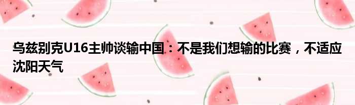 乌兹别克U16主帅谈输中国：不是我们想输的比赛，不适应沈阳天气
