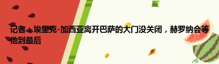记者：埃里克-加西亚离开巴萨的大门没关闭，赫罗纳会等他到最后