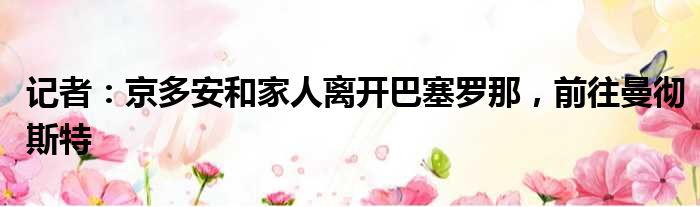 记者：京多安和家人离开巴塞罗那，前往曼彻斯特