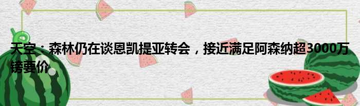 天空：森林仍在谈恩凯提亚转会，接近满足阿森纳超3000万镑要价