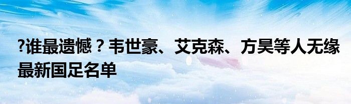 ?谁最遗憾？韦世豪、艾克森、方昊等人无缘最新国足名单