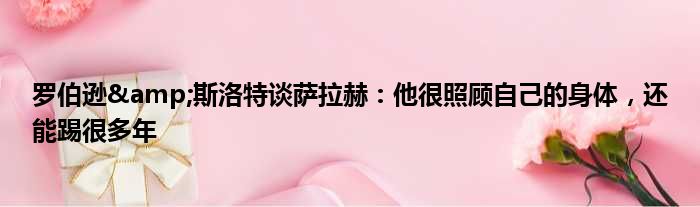 罗伯逊&斯洛特谈萨拉赫：他很照顾自己的身体，还能踢很多年