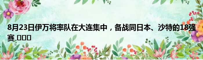 8月23日伊万将率队在大连集中，备战同日本、沙特的18强赛 ​​​