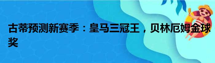 古蒂预测新赛季：皇马三冠王，贝林厄姆金球奖