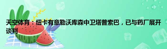天空体育：纽卡有意勒沃库森中卫塔普索巴，已与药厂展开谈判