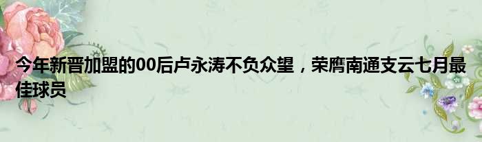 今年新晋加盟的00后卢永涛不负众望，荣膺南通支云七月最佳球员