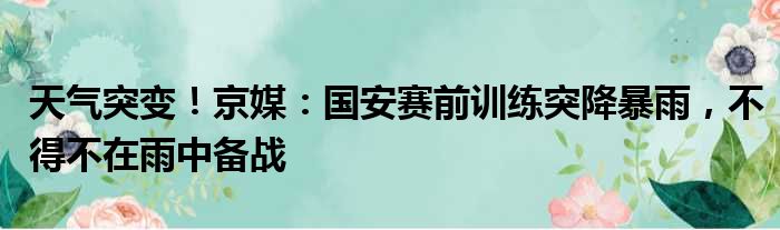 天气突变！京媒：国安赛前训练突降暴雨，不得不在雨中备战