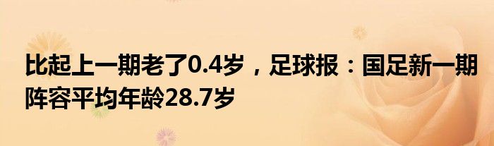 比起上一期老了0.4岁，足球报：国足新一期阵容平均年龄28.7岁