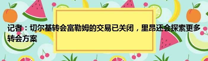 记者：切尔基转会富勒姆的交易已关闭，里昂还会探索更多转会方案