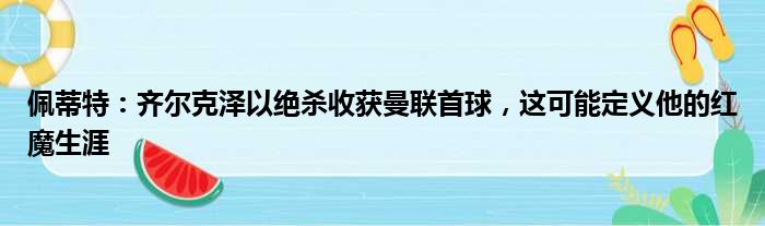 佩蒂特：齐尔克泽以绝杀收获曼联首球，这可能定义他的红魔生涯