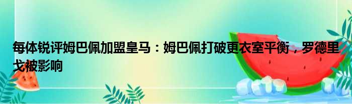 每体锐评姆巴佩加盟皇马：姆巴佩打破更衣室平衡，罗德里戈被影响