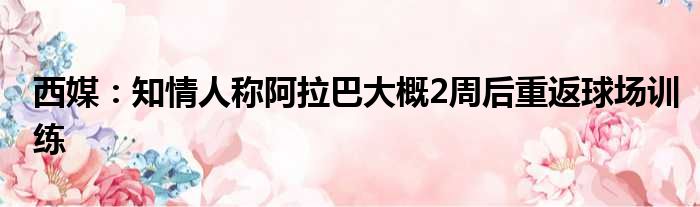 西媒：知情人称阿拉巴大概2周后重返球场训练