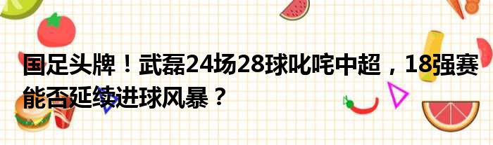 国足头牌！武磊24场28球叱咤中超，18强赛能否延续进球风暴？