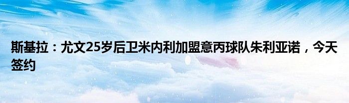 斯基拉：尤文25岁后卫米内利加盟意丙球队朱利亚诺，今天签约