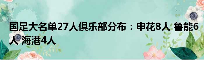 国足大名单27人俱乐部分布：申花8人 鲁能6人 海港4人