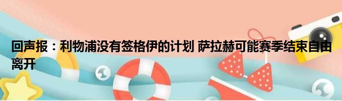 回声报：利物浦没有签格伊的计划 萨拉赫可能赛季结束自由离开