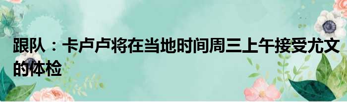 跟队：卡卢卢将在当地时间周三上午接受尤文的体检