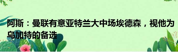 阿斯：曼联有意亚特兰大中场埃德森，视他为乌加特的备选