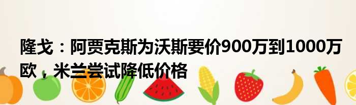 隆戈：阿贾克斯为沃斯要价900万到1000万欧，米兰尝试降低价格