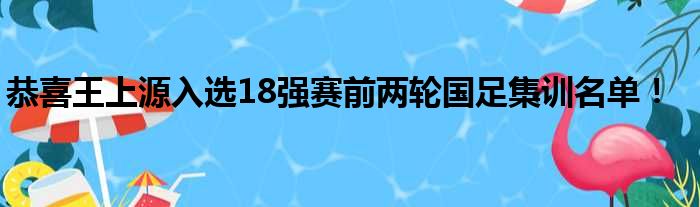 恭喜王上源入选18强赛前两轮国足集训名单！