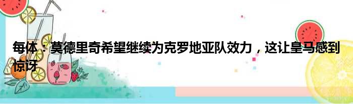 每体：莫德里奇希望继续为克罗地亚队效力，这让皇马感到惊讶