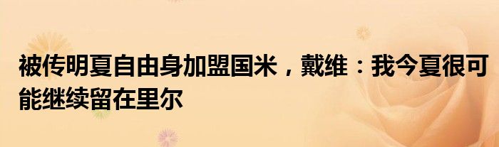 被传明夏自由身加盟国米，戴维：我今夏很可能继续留在里尔