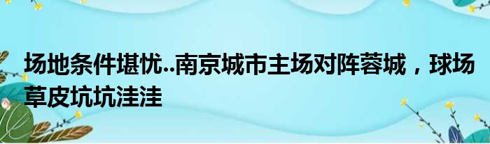 场地条件堪忧..南京城市主场对阵蓉城，球场草皮坑坑洼洼