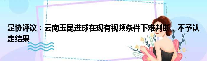 足协评议：云南玉昆进球在现有视频条件下难判断，不予认定结果