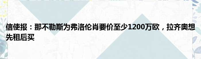 信使报：那不勒斯为弗洛伦肖要价至少1200万欧，拉齐奥想先租后买
