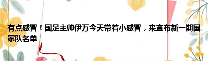 有点感冒！国足主帅伊万今天带着小感冒，来宣布新一期国家队名单
