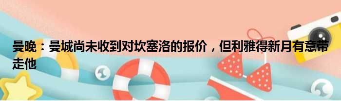 曼晚：曼城尚未收到对坎塞洛的报价，但利雅得新月有意带走他