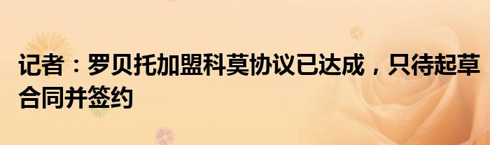 记者：罗贝托加盟科莫协议已达成，只待起草合同并签约
