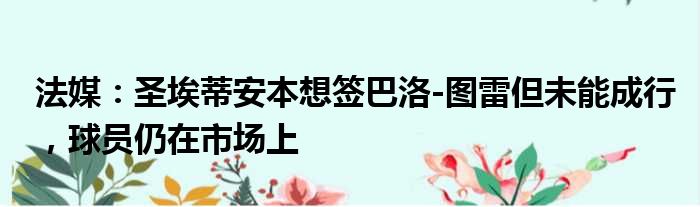 法媒：圣埃蒂安本想签巴洛-图雷但未能成行，球员仍在市场上