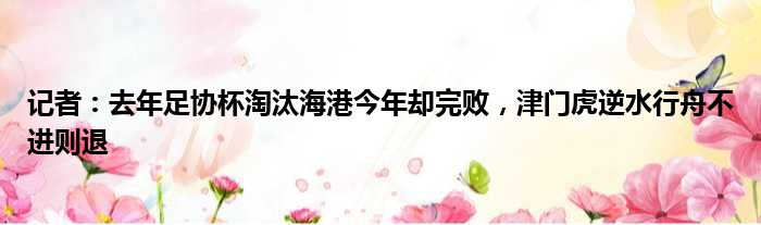 记者：去年足协杯淘汰海港今年却完败，津门虎逆水行舟不进则退