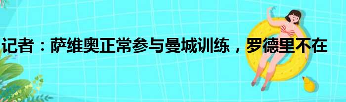 记者：萨维奥正常参与曼城训练，罗德里不在