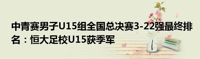 中青赛男子U15组全国总决赛3-22强最终排名：恒大足校U15获季军